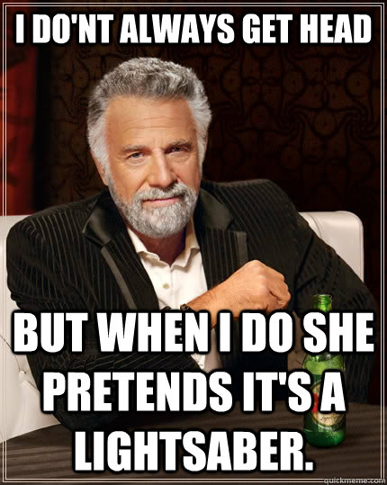 I do'nt always get head But when i do she pretends it's a lightsaber.   The Most Interesting Man In The World