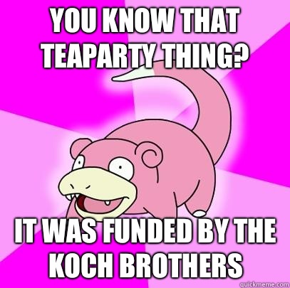 You know that Teaparty thing? It was funded by the Koch brothers  Slowpoke