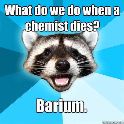 What do we do when a chemist dies? Barium.  Lame Pun Coon