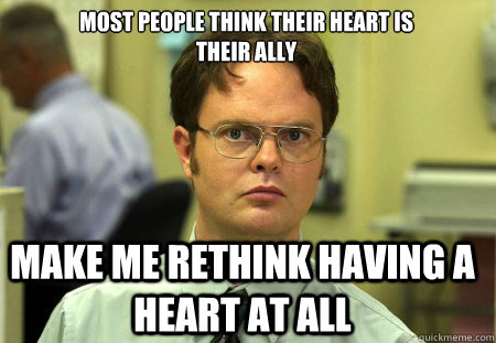 most people think their heart is 
their ally  Make me rethink having a heart at all  Schrute
