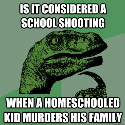 Is it considered a school shooting When a homeschooled kid murders his family - Is it considered a school shooting When a homeschooled kid murders his family  Philosoraptor
