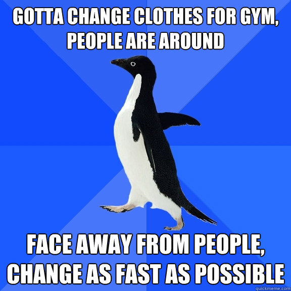 Gotta change clothes for gym, people are around  Face away from people, change as fast as possible   Socially Awkward Penguin