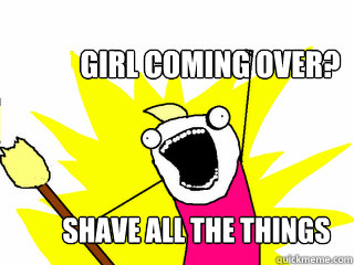 Girl coming over? Shave All the things  All The Things