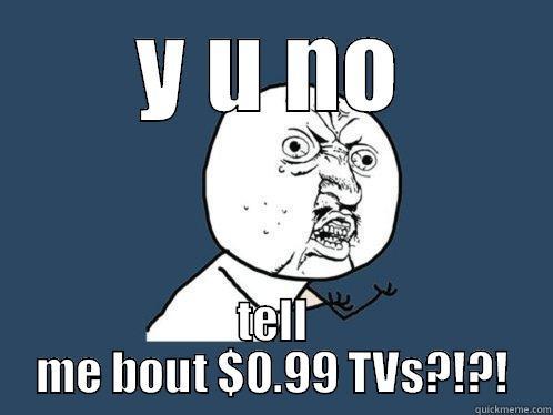Y U NO TELL ME BOUT $0.99 TVS?!?! Y U No