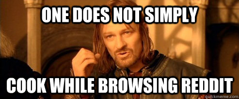 One does not simply cook while browsing reddit  One Does Not Simply