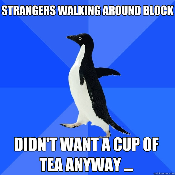 Strangers walking around block Didn't want a cup of tea anyway ...  Socially Awkward Penguin