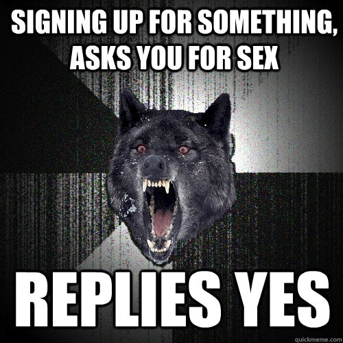 Signing up for something, asks you for sex replies yes  Insanity Wolf