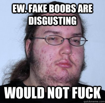EW. Fake boobs are disgusting WOULD NOT FUCK  neckbeard