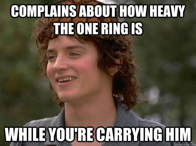 Complains about how heavy the one ring is while you're carrying him - Complains about how heavy the one ring is while you're carrying him  scumbag frodo