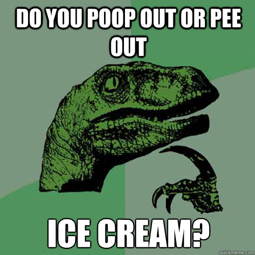 Do you poop out or pee out ice cream?  Philosoraptor