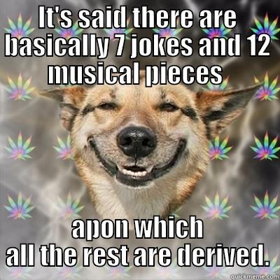 IT'S SAID THERE ARE BASICALLY 7 JOKES AND 12 MUSICAL PIECES  APON WHICH ALL THE REST ARE DERIVED. Stoner Dog