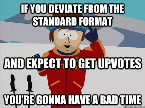 If you deviate from the standard format you're gonna have a bad time and expect to get upvotes  Youre gonna have a bad time