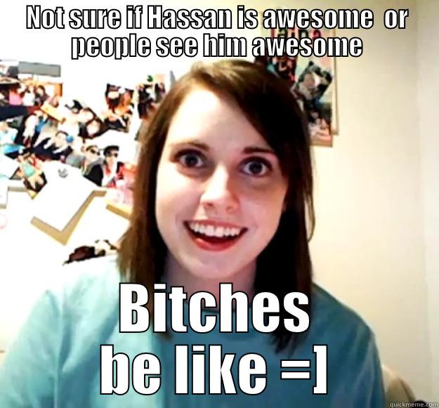 NOT SURE IF HASSAN IS AWESOME  OR PEOPLE SEE HIM AWESOME BITCHES BE LIKE =] Overly Attached Girlfriend