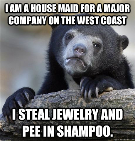 I am a house maid for a major company on the west coast I steal jewelry and pee in shampoo.  Confession Bear