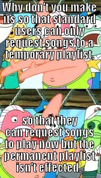 WHY DON'T YOU MAKE ITS SO THAT STANDARD USERS CAN ONLY REQUEST SONGS TO A TEMPORARY PLAYLIST, SO THAT THEY CAN REQUEST SONGS TO PLAY NOW BUT THE PERMANENT PLAYLIST ISN'T EFFECTED.  Push it somewhere else Patrick