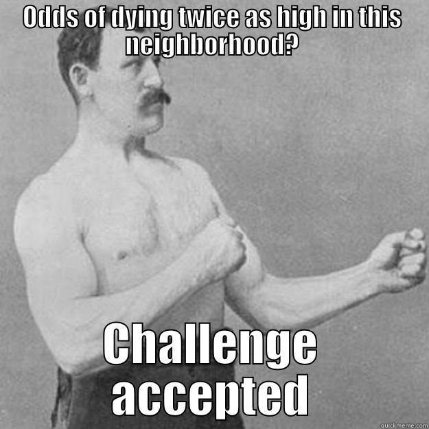 ODDS OF DYING TWICE AS HIGH IN THIS NEIGHBORHOOD? CHALLENGE ACCEPTED overly manly man