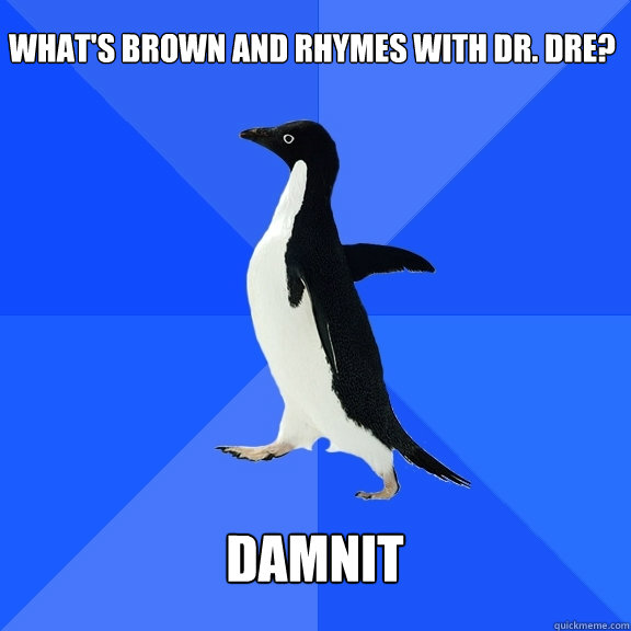 What's brown and rhymes with Dr. Dre?  DAMNIT   Socially Awkward Penguin