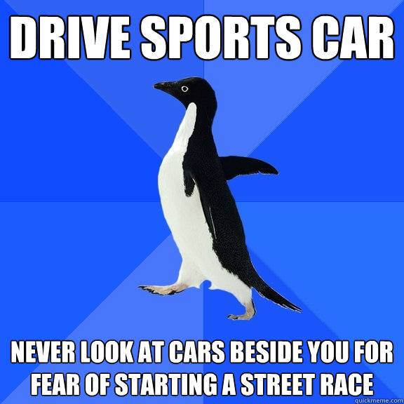 Drive sports car Never look at cars beside you for fear of starting a street race  Socially Awkward Penguin