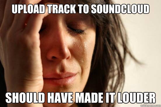 upload track to soundcloud should have made it louder  First World Problems