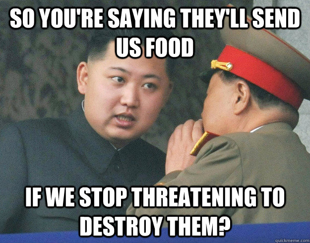 So you're saying they'll send us food If we stop threatening to destroy them?  Hungry Kim Jong Un