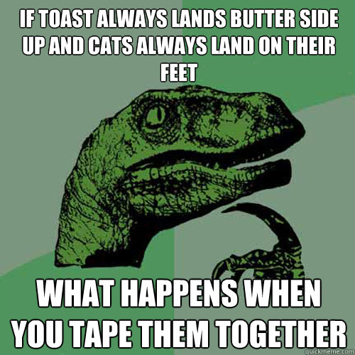 if toast always lands butter side up and cats always land on their feet what happens when you tape them together - if toast always lands butter side up and cats always land on their feet what happens when you tape them together  Philosoraptor