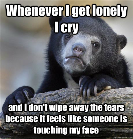 Whenever I get lonely I cry and I don't wipe away the tears because it feels like someone is touching my face - Whenever I get lonely I cry and I don't wipe away the tears because it feels like someone is touching my face  Confession Bear