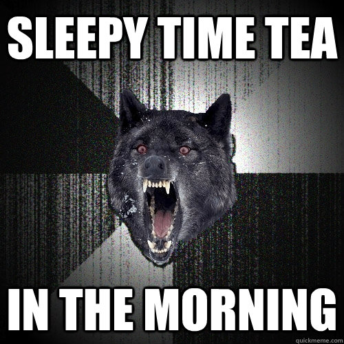 sleepy time tea in the morning  Insanity Wolf