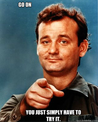 Go on You just simply have to try it.  Bill Murray Awesome