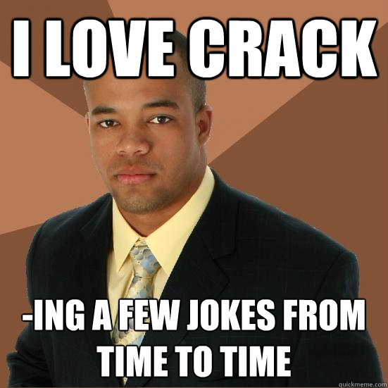 I love crack -ing a few jokes from time to time  Successful Black Man Meth