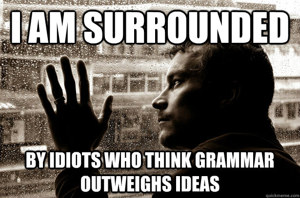 I am surrounded by idiots who think grammar outweighs ideas - I am surrounded by idiots who think grammar outweighs ideas  Over-Educated Problems