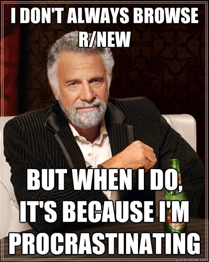I don't always browse r/new But when I do, it's because I'm procrastinating  The Most Interesting Man In The World