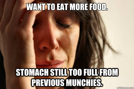 Want to eat more food. Stomach still too full from previous munchies.  First World Problems