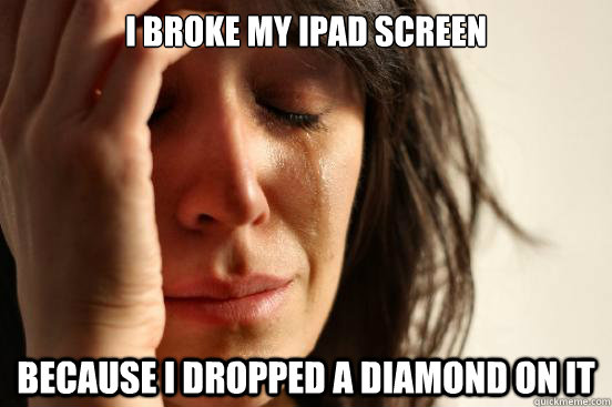 I broke my ipad screen Because I dropped a diamond on it  First World Problems