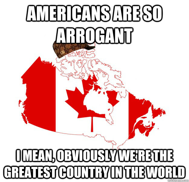 Americans are so arrogant I mean, obviously we're the greatest country in the world - Americans are so arrogant I mean, obviously we're the greatest country in the world  Scumbag Canada