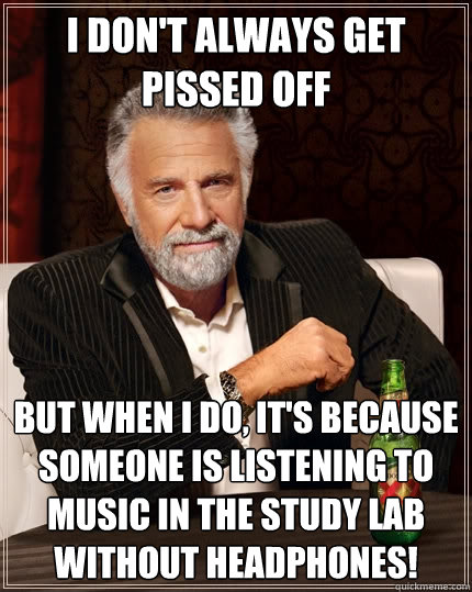 I don't always get pissed off but when I do, it's because someone is listening to music in the study lab without headphones!  The Most Interesting Man In The World