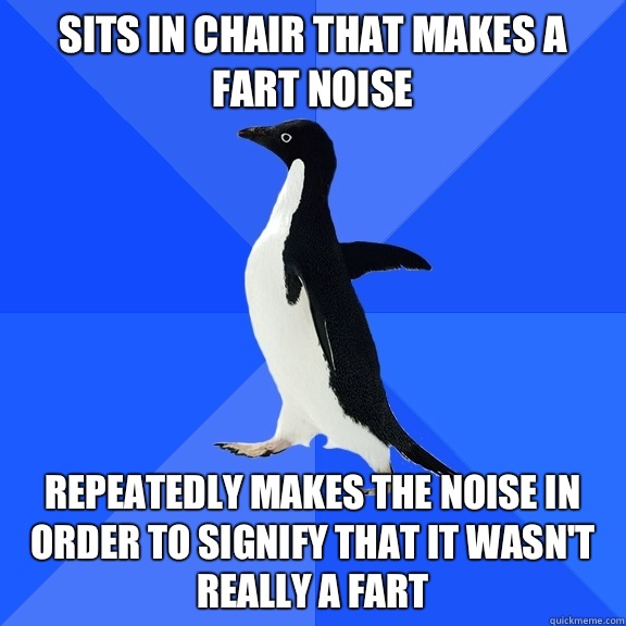 Sits in chair that makes a fart noise Repeatedly makes the noise in order to signify that it wasn't really a fart  Socially Awkward Penguin
