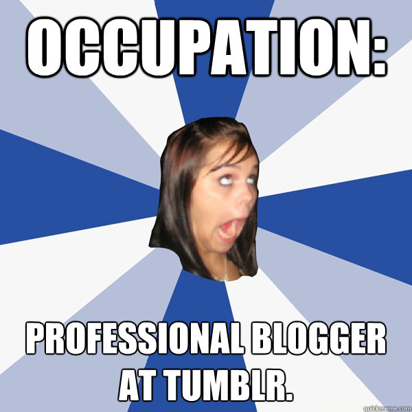 Occupation: Professional blogger at tumblr.  Annoying Facebook Girl