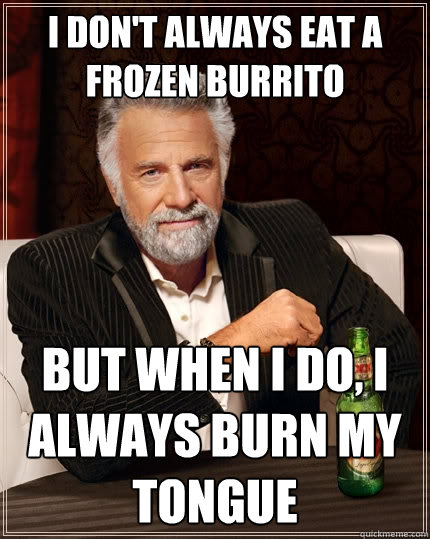 I don't always eat a frozen burrito But when I do, I always burn my tongue  The Most Interesting Man In The World