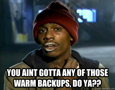  You aint gotta any of those Warm Backups, do ya??  -  You aint gotta any of those Warm Backups, do ya??   Tyrone Biggums