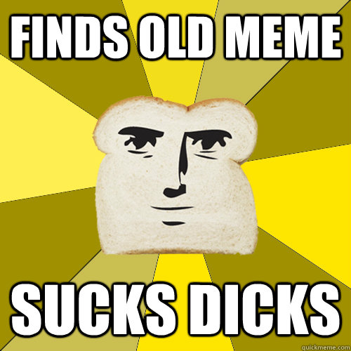 finds old meme sucks dicks - finds old meme sucks dicks  Breadfriend