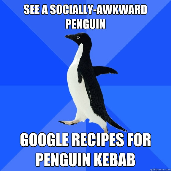 see a socially-awkward penguin google recipes for penguin kebab  Socially Awkward Penguin