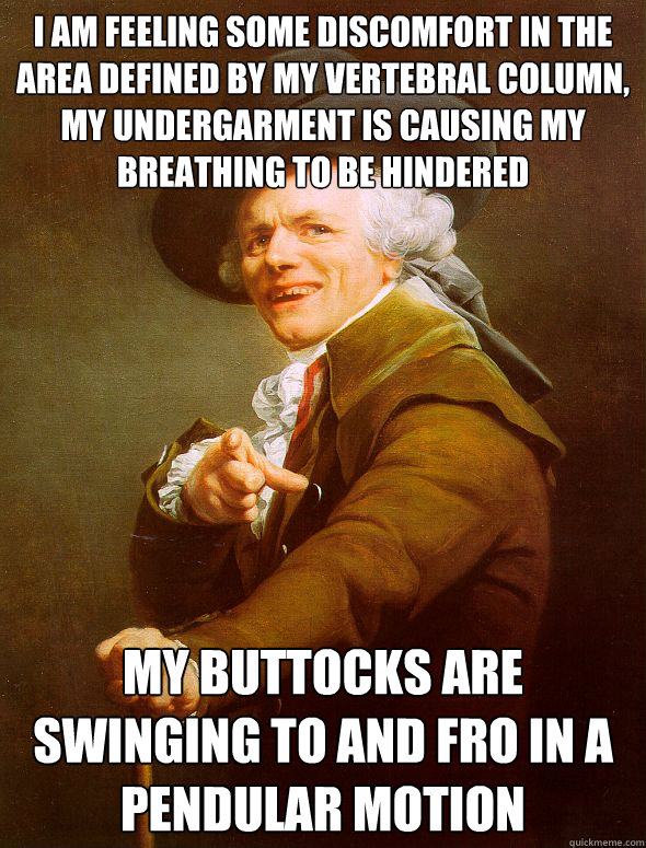 I am feeling some discomfort in the area defined by my vertebral column,  my undergarment is causing my breathing to be hindered My buttocks are swinging to and fro in a pendular motion  - I am feeling some discomfort in the area defined by my vertebral column,  my undergarment is causing my breathing to be hindered My buttocks are swinging to and fro in a pendular motion   Joseph Ducreux