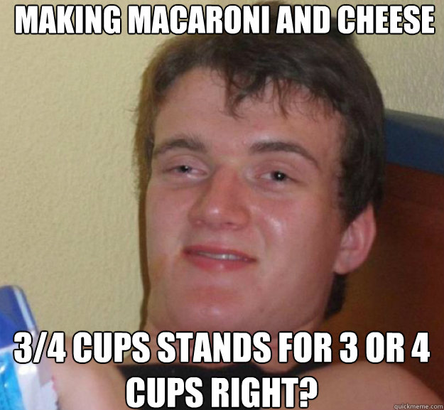 Making Macaroni and cheese 3/4 cups stands for 3 or 4 cups right?  ten guy