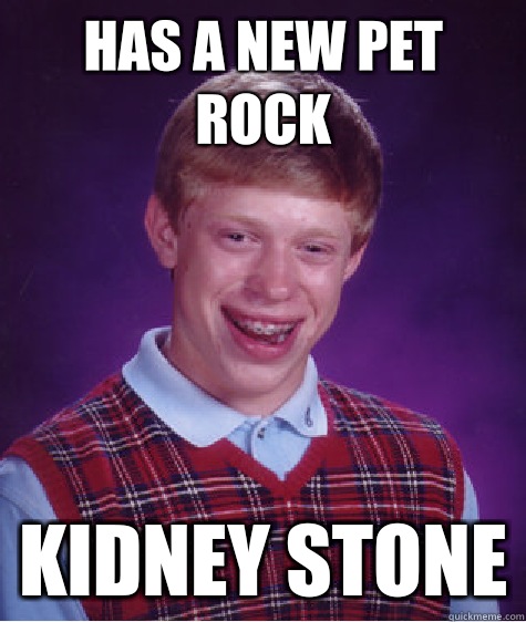 Has a new Pet rock Kidney stone  Bad Luck Brian