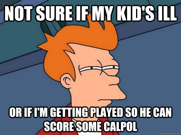 Not sure if my kid's ill Or if i'm getting played so he can score some calpol  Futurama Fry