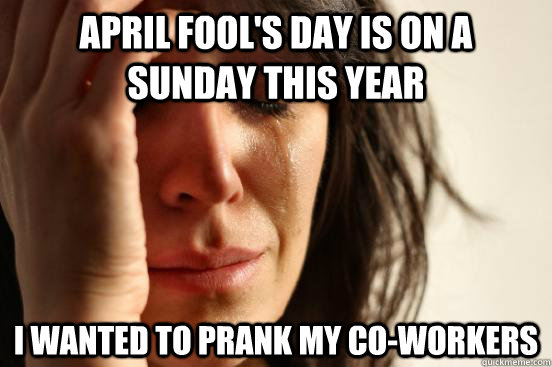 april fool's day is on a sunday this year i wanted to prank my co-workers  First World Problems