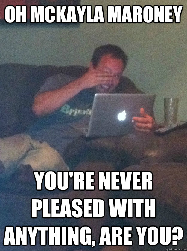 oh Mckayla Maroney You're never pleased with anything, are you?  meme dad on overly attached girlfriend