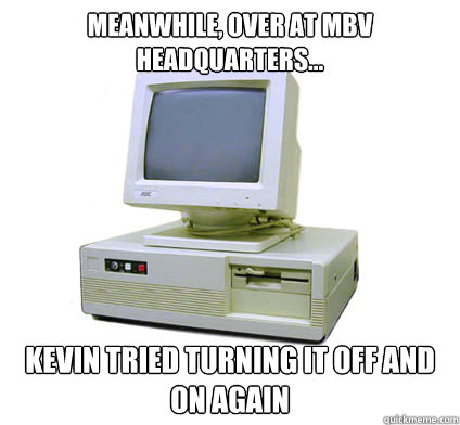 Meanwhile, over at MBV Headquarters... Kevin tried turning it off and on again  Your First Computer