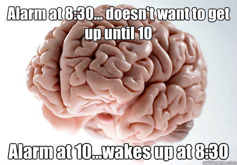 Alarm at 8:30... doesn't want to get up until 10 Alarm at 10...wakes up at 8:30  Scumbag Brain