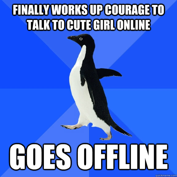 finally works up courage to talk to cute girl online goes offline  Socially Awkward Penguin